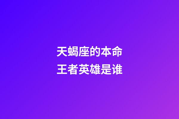 天蝎座的本命王者英雄是谁-第1张-星座运势-玄机派