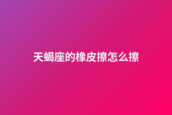 天蝎座的橡皮擦怎么擦-第1张-星座运势-玄机派