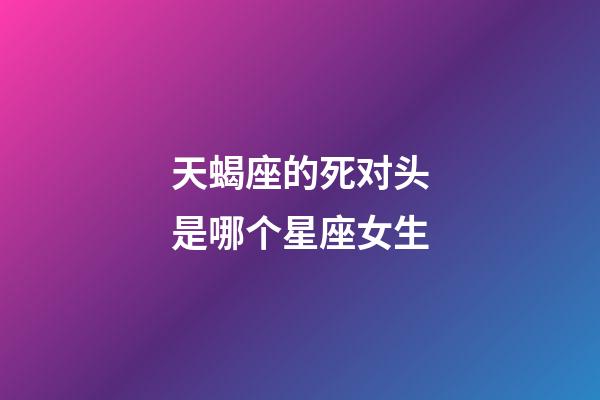 天蝎座的死对头是哪个星座女生-第1张-星座运势-玄机派