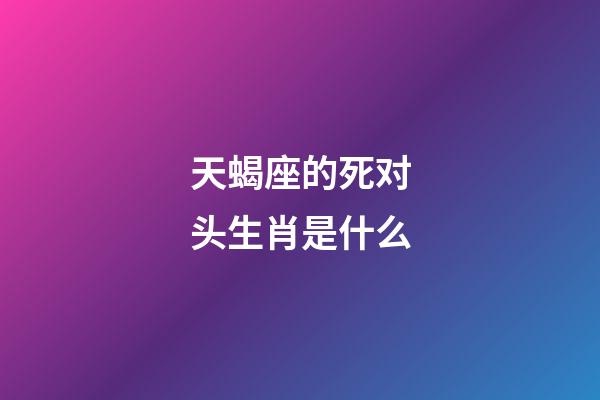 天蝎座的死对头生肖是什么-第1张-星座运势-玄机派