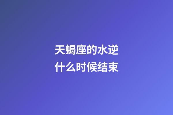 天蝎座的水逆什么时候结束-第1张-星座运势-玄机派