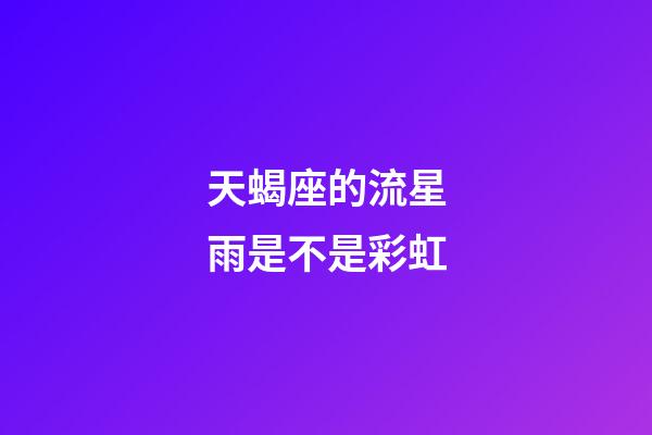 天蝎座的流星雨是不是彩虹-第1张-星座运势-玄机派