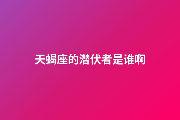 天蝎座的潜伏者是谁啊-第1张-星座运势-玄机派