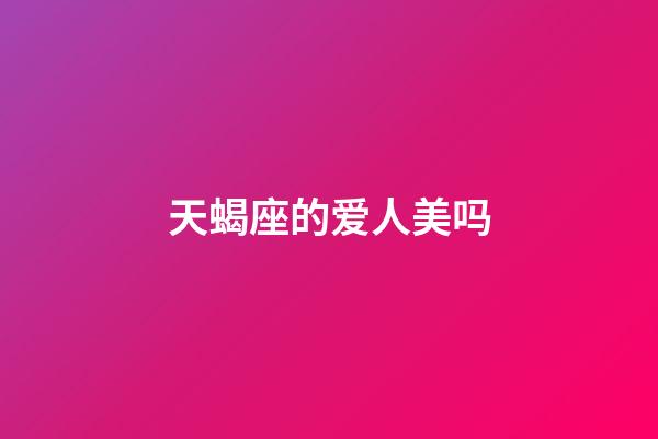 天蝎座的爱人美吗-第1张-星座运势-玄机派