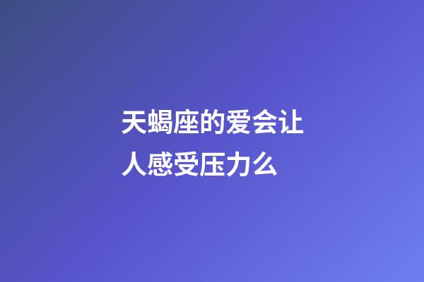 天蝎座的爱会让人感受压力么-第1张-星座运势-玄机派