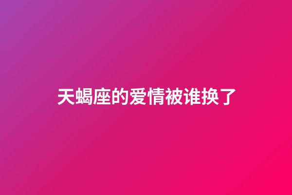 天蝎座的爱情被谁换了-第1张-星座运势-玄机派