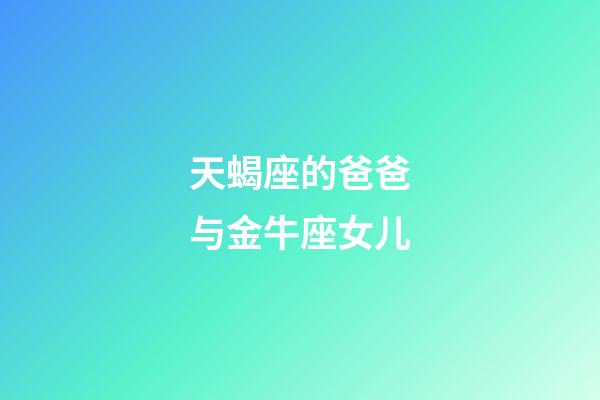 天蝎座的爸爸与金牛座女儿-第1张-星座运势-玄机派