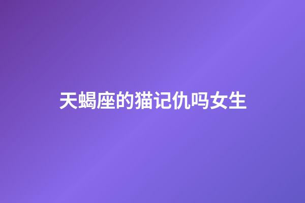 天蝎座的猫记仇吗女生