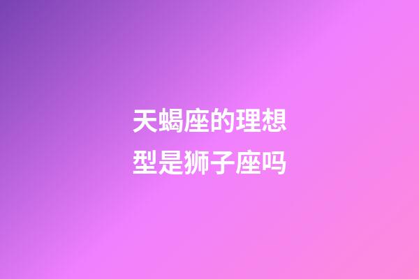 天蝎座的理想型是狮子座吗-第1张-星座运势-玄机派