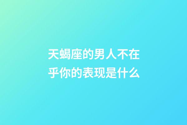 天蝎座的男人不在乎你的表现是什么-第1张-星座运势-玄机派