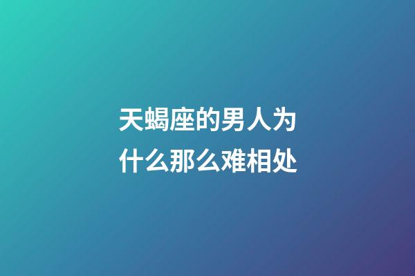 天蝎座的男人为什么那么难相处-第1张-星座运势-玄机派