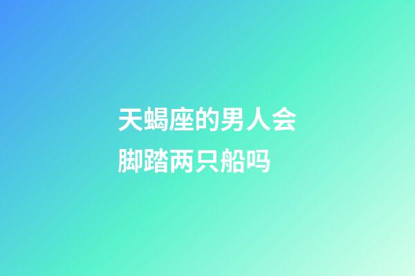 天蝎座的男人会脚踏两只船吗-第1张-星座运势-玄机派