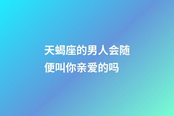 天蝎座的男人会随便叫你亲爱的吗-第1张-星座运势-玄机派