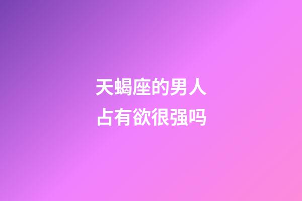 天蝎座的男人占有欲很强吗-第1张-星座运势-玄机派