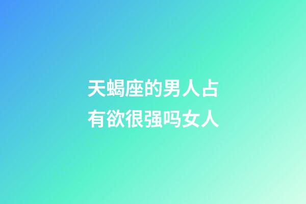 天蝎座的男人占有欲很强吗女人-第1张-星座运势-玄机派