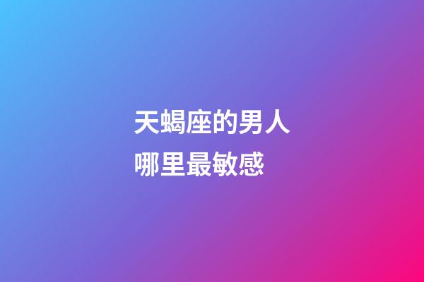 天蝎座的男人哪里最敏感-第1张-星座运势-玄机派