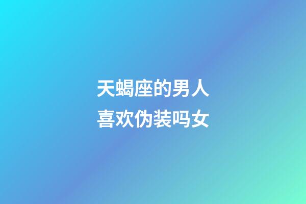 天蝎座的男人喜欢伪装吗女-第1张-星座运势-玄机派