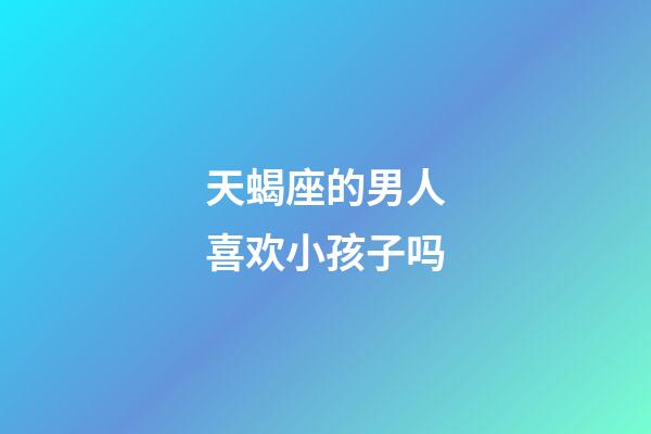 天蝎座的男人喜欢小孩子吗-第1张-星座运势-玄机派