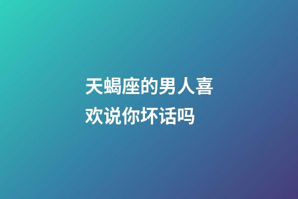 天蝎座的男人喜欢说你坏话吗-第1张-星座运势-玄机派