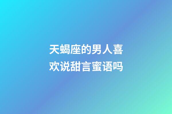 天蝎座的男人喜欢说甜言蜜语吗-第1张-星座运势-玄机派