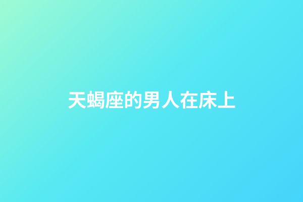 天蝎座的男人在床上-第1张-星座运势-玄机派