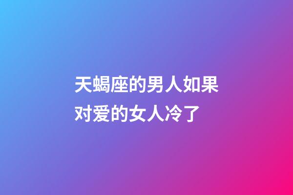 天蝎座的男人如果对爱的女人冷了-第1张-星座运势-玄机派