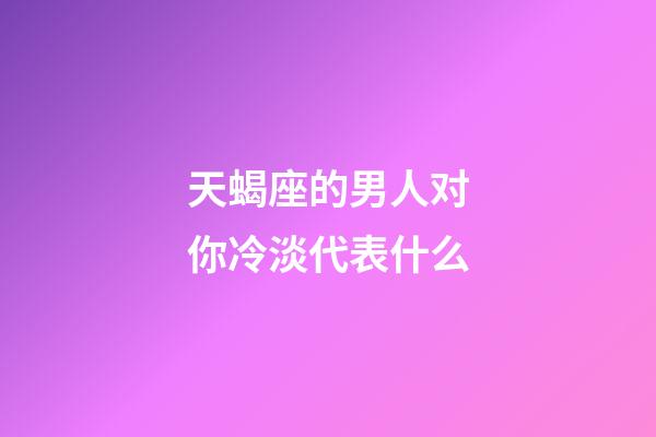 天蝎座的男人对你冷淡代表什么-第1张-星座运势-玄机派