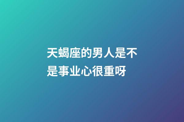 天蝎座的男人是不是事业心很重呀-第1张-星座运势-玄机派