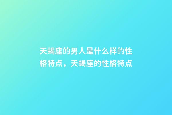 天蝎座的男人是什么样的性格特点，天蝎座的性格特点-第1张-观点-玄机派