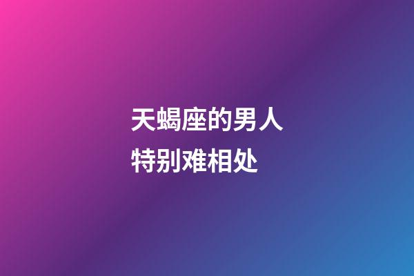 天蝎座的男人特别难相处-第1张-星座运势-玄机派