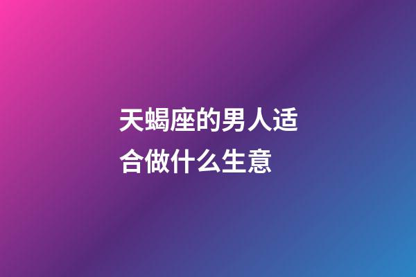 天蝎座的男人适合做什么生意-第1张-星座运势-玄机派