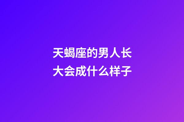 天蝎座的男人长大会成什么样子-第1张-星座运势-玄机派