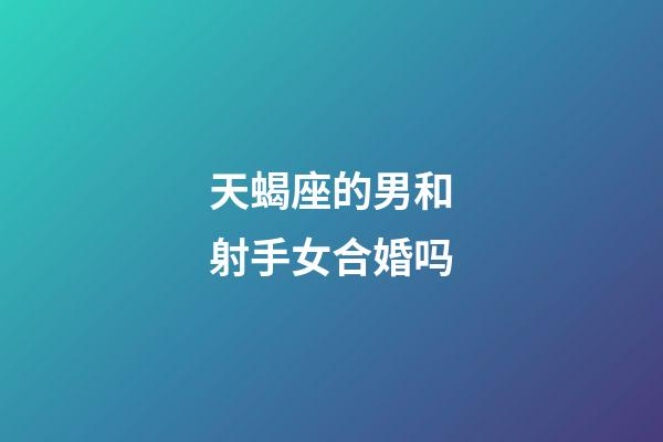 天蝎座的男和射手女合婚吗-第1张-星座运势-玄机派