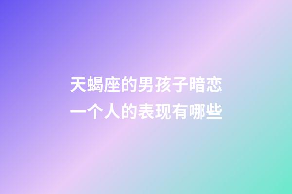 天蝎座的男孩子暗恋一个人的表现有哪些-第1张-星座运势-玄机派