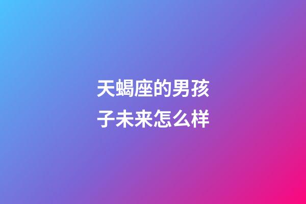 天蝎座的男孩子未来怎么样-第1张-星座运势-玄机派