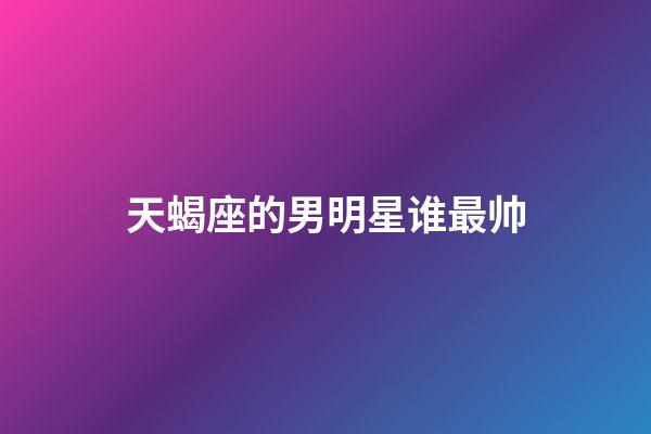 天蝎座的男明星谁最帅