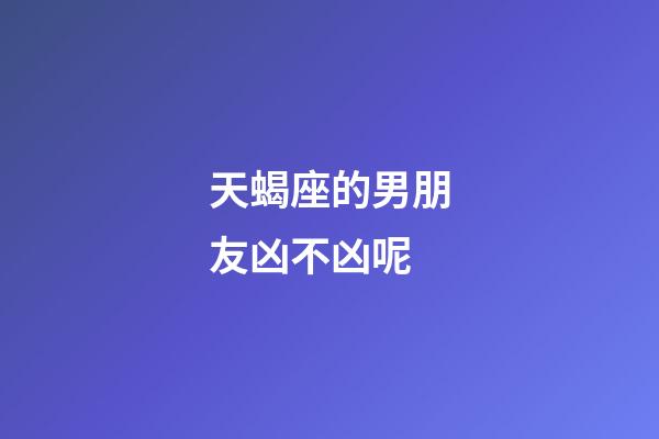 天蝎座的男朋友凶不凶呢-第1张-星座运势-玄机派