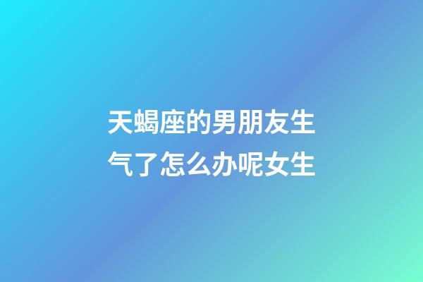 天蝎座的男朋友生气了怎么办呢女生-第1张-星座运势-玄机派