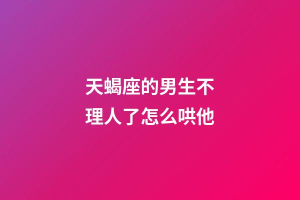 天蝎座的男生不理人了怎么哄他-第1张-星座运势-玄机派