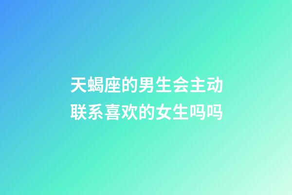 天蝎座的男生会主动联系喜欢的女生吗吗-第1张-星座运势-玄机派