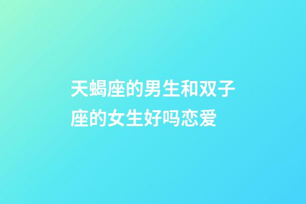 天蝎座的男生和双子座的女生好吗恋爱-第1张-星座运势-玄机派