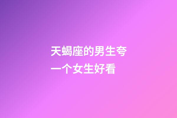 天蝎座的男生夸一个女生好看-第1张-星座运势-玄机派