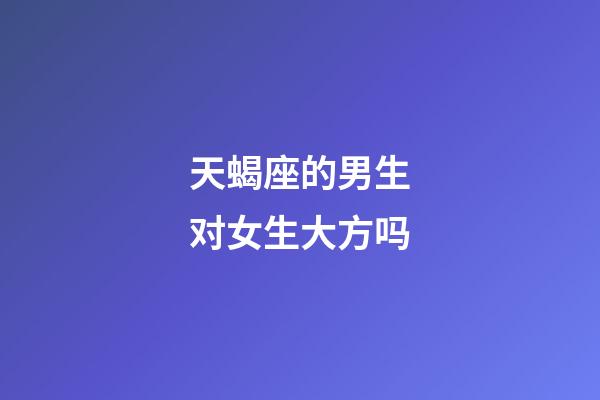 天蝎座的男生对女生大方吗-第1张-星座运势-玄机派