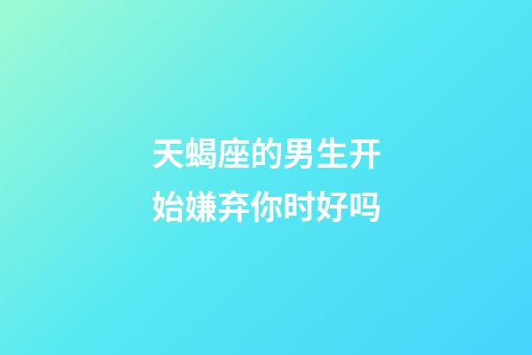 天蝎座的男生开始嫌弃你时好吗-第1张-星座运势-玄机派