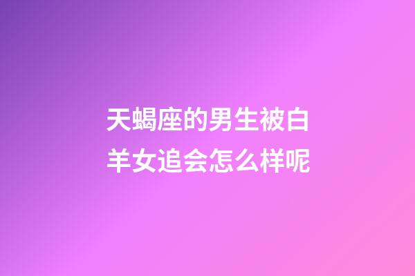 天蝎座的男生被白羊女追会怎么样呢-第1张-星座运势-玄机派