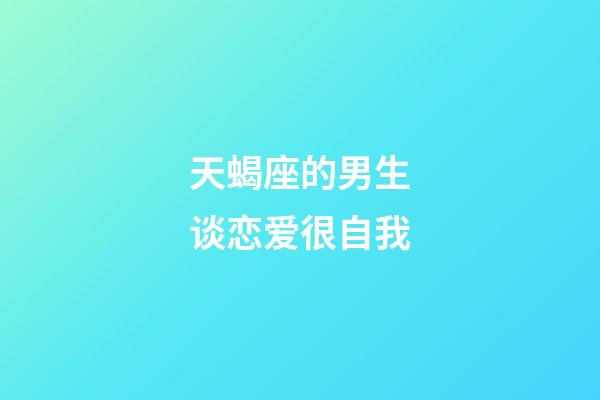 天蝎座的男生谈恋爱很自我-第1张-星座运势-玄机派