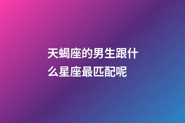 天蝎座的男生跟什么星座最匹配呢-第1张-星座运势-玄机派