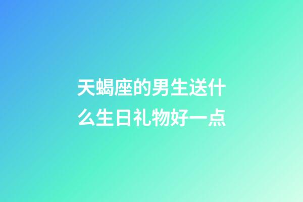 天蝎座的男生送什么生日礼物好一点-第1张-星座运势-玄机派