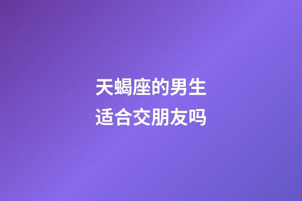 天蝎座的男生适合交朋友吗-第1张-星座运势-玄机派