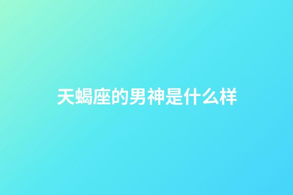 天蝎座的男神是什么样-第1张-星座运势-玄机派